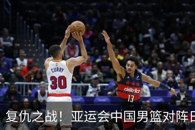 复仇之战！亚运会中国男篮对阵日本，4大底牌在手，赢球基本稳了